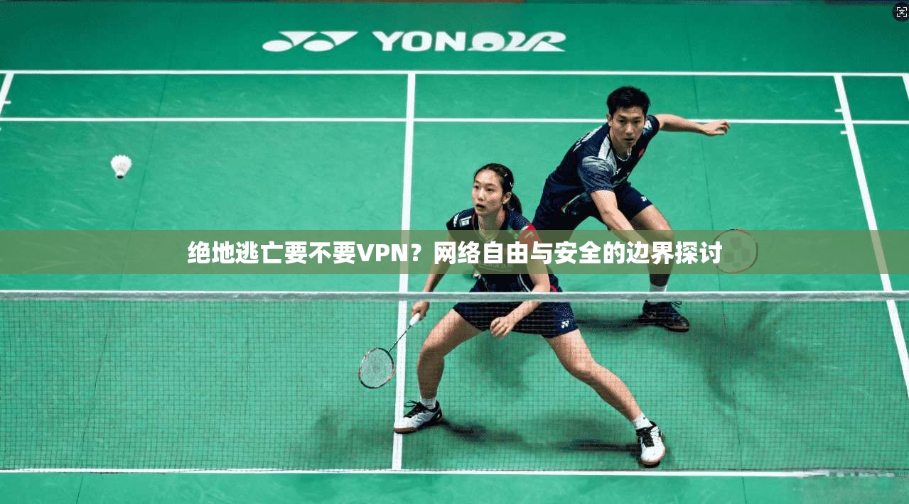 绝地逃亡要不要VPN？网络自由与安全的边界探讨