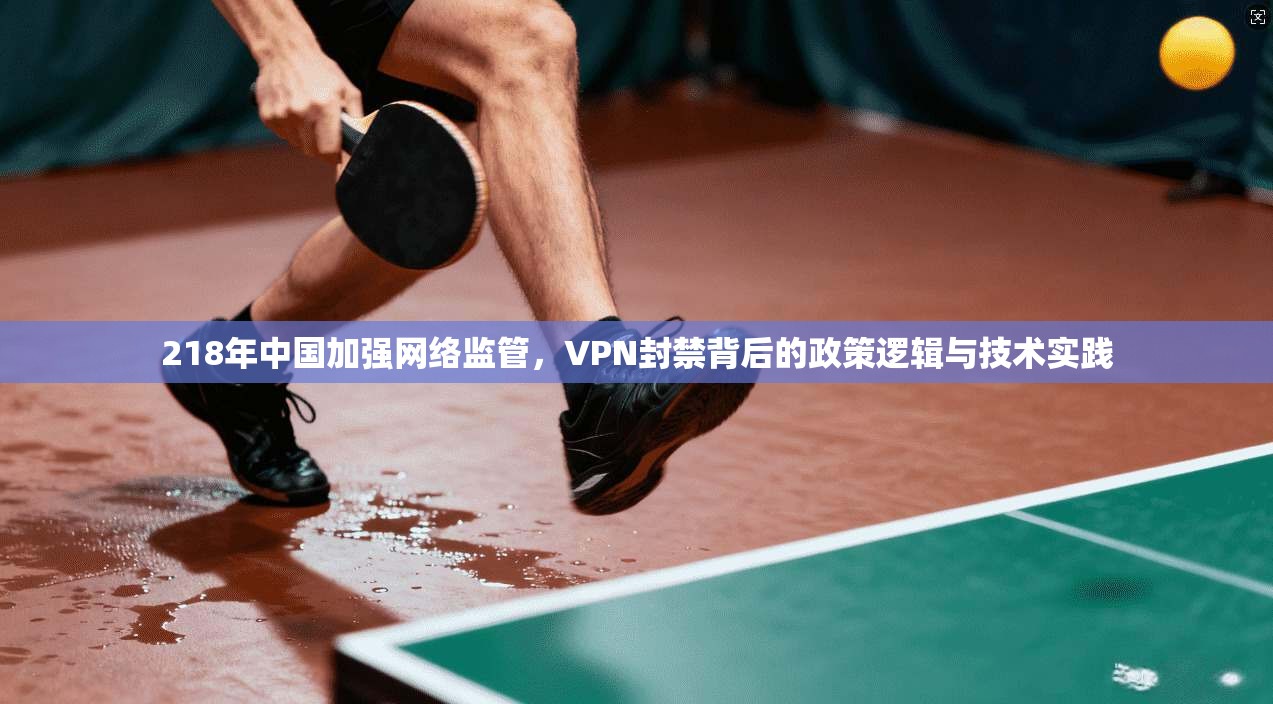 218年中国加强网络监管，VPN封禁背后的政策逻辑与技术实践