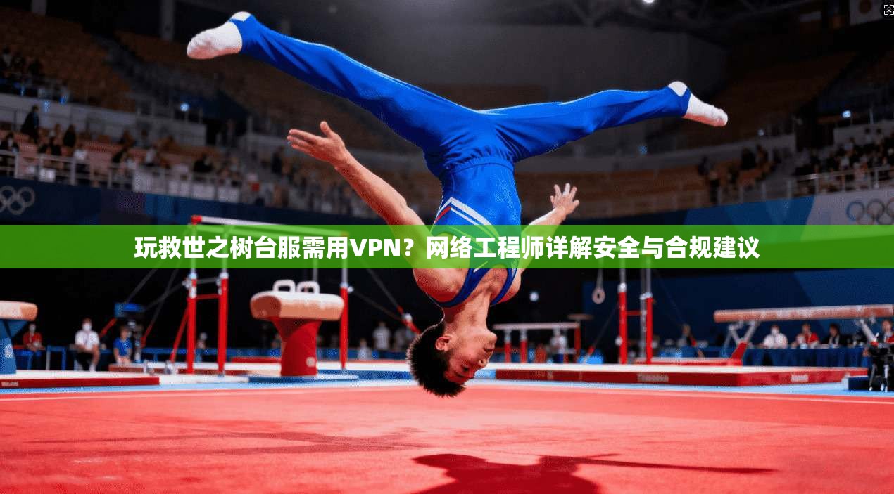 玩救世之树台服需用VPN？网络工程师详解安全与合规建议