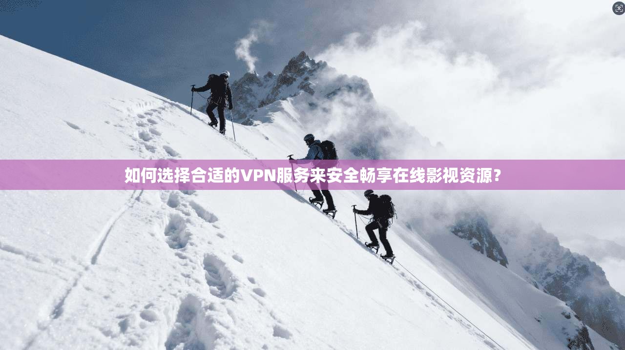 如何选择合适的VPN服务来安全畅享在线影视资源？
