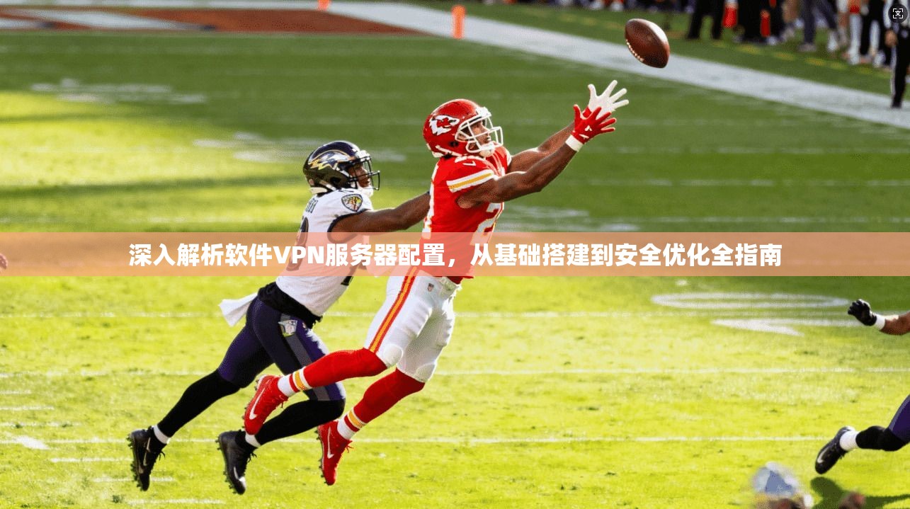 深入解析软件VPN服务器配置，从基础搭建到安全优化全指南