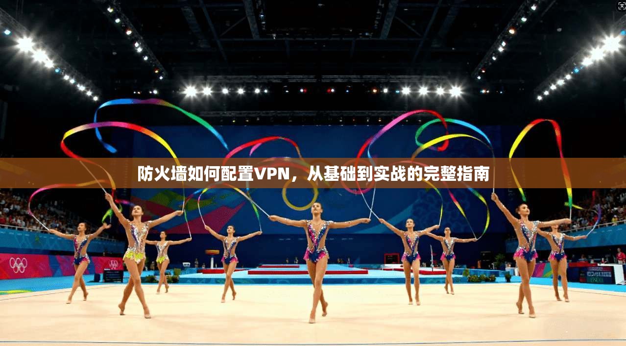 防火墙如何配置VPN，从基础到实战的完整指南