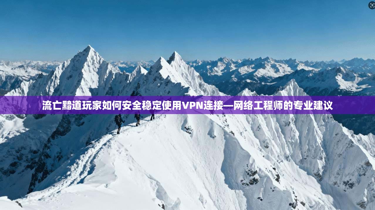流亡黯道玩家如何安全稳定使用VPN连接—网络工程师的专业建议