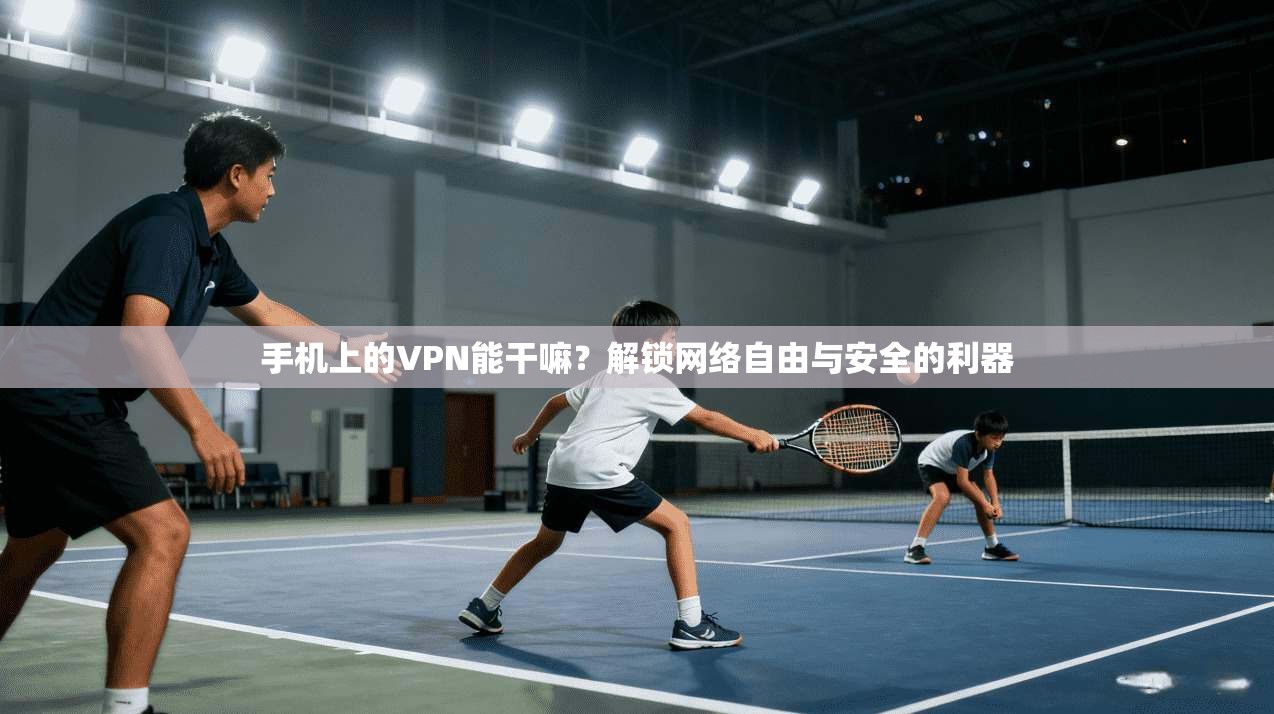 手机上的VPN能干嘛？解锁网络自由与安全的利器