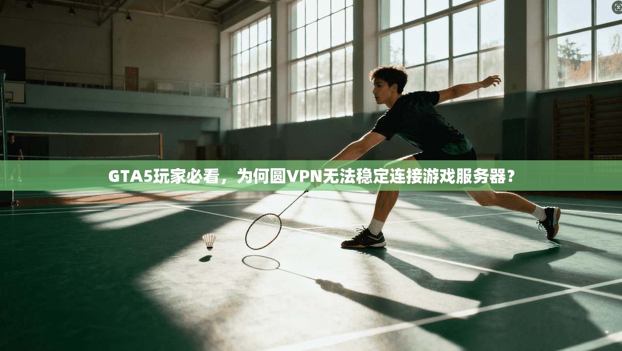 GTA5玩家必看，为何圆VPN无法稳定连接游戏服务器？