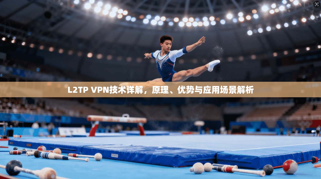 L2TP VPN技术详解,原理、优势与应用场景解析 L2TP VPN技术详解,原理、优势与应用场景解析