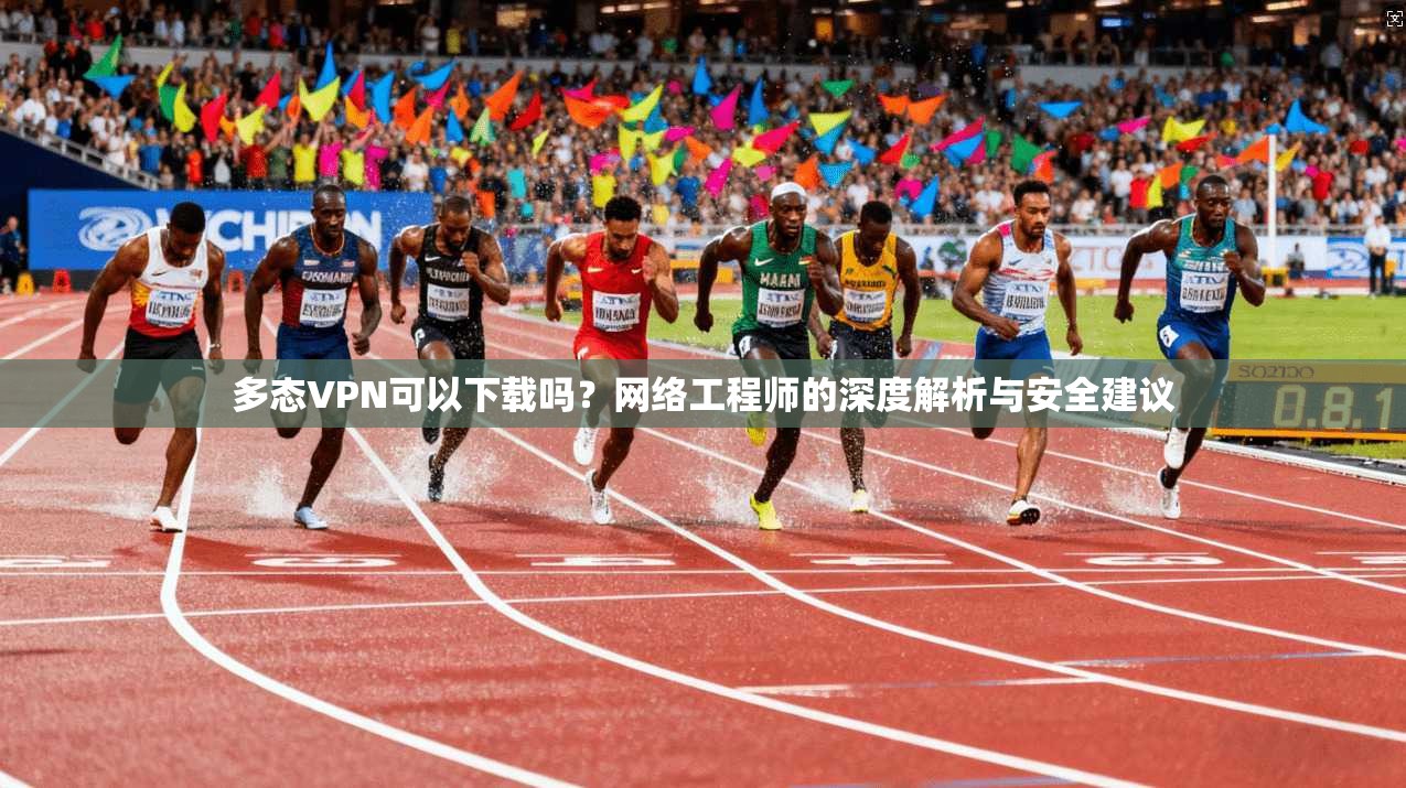 多态VPN可以下载吗？网络工程师的深度解析与安全建议