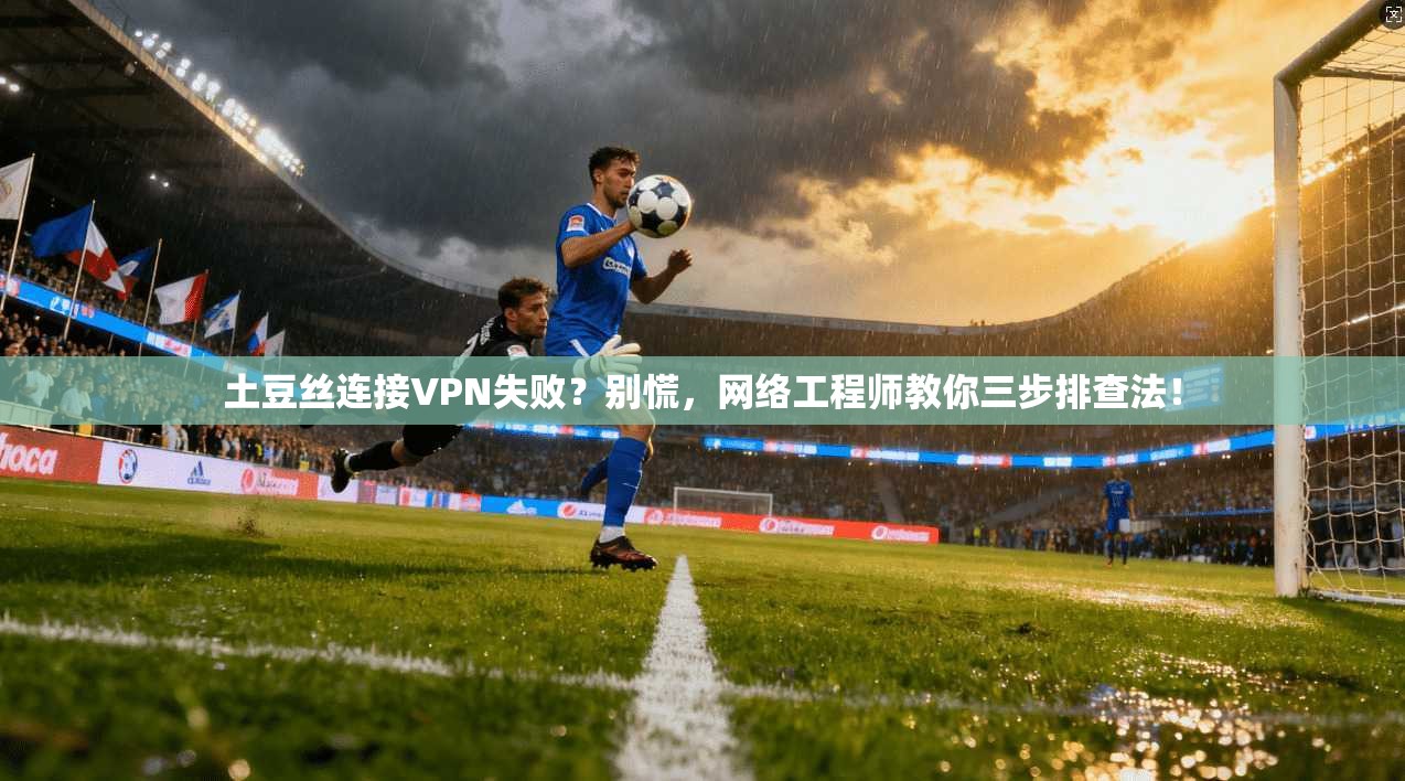 土豆丝连接VPN失败？别慌，网络工程师教你三步排查法！