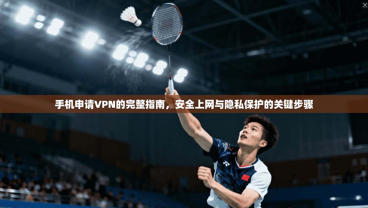 手机申请VPN的完整指南，安全上网与隐私保护的关键步骤