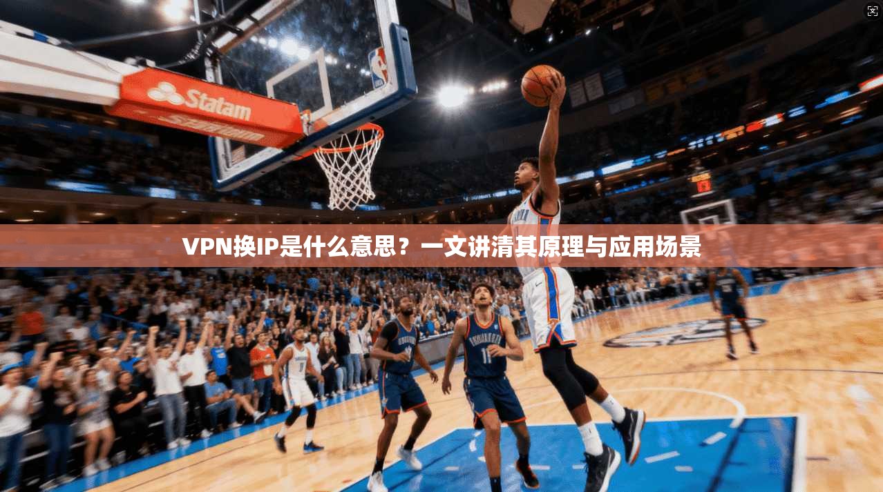 VPN换IP是什么意思？一文讲清其原理与应用场景
