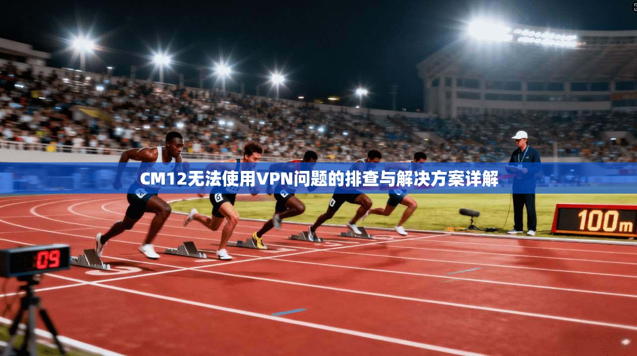 CM12无法使用VPN问题的排查与解决方案详解 CM12无法使用VPN问题的排查与解决方案详解
