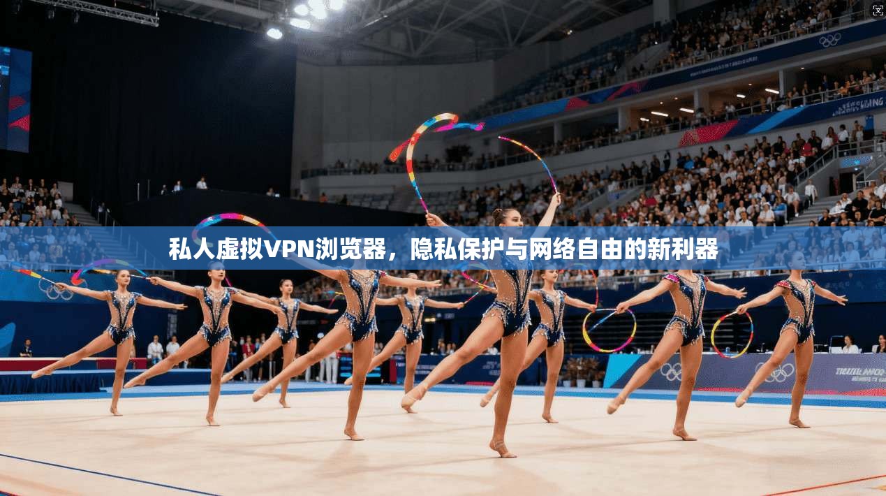 私人虚拟VPN浏览器,隐私保护与网络自由的新利器 私人虚拟VPN浏览器,隐私保护与网络自由的新利器