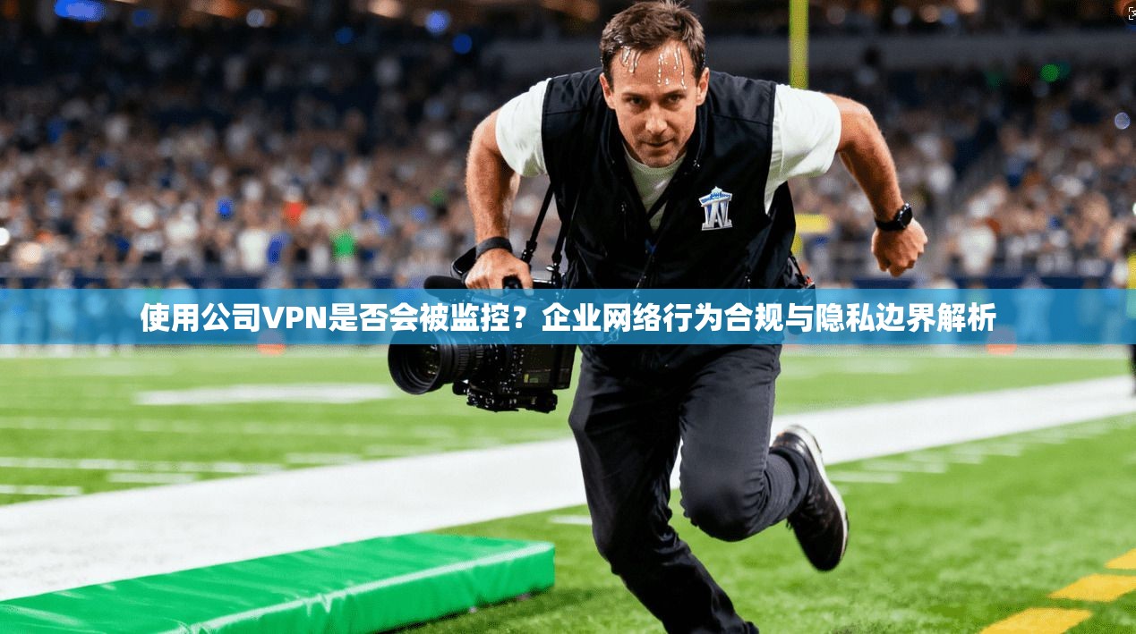 使用公司VPN是否会被监控?企业网络行为合规与隐私边界解析 使用公司VPN是否会被监控?企业网络行为合规与隐私边界解析