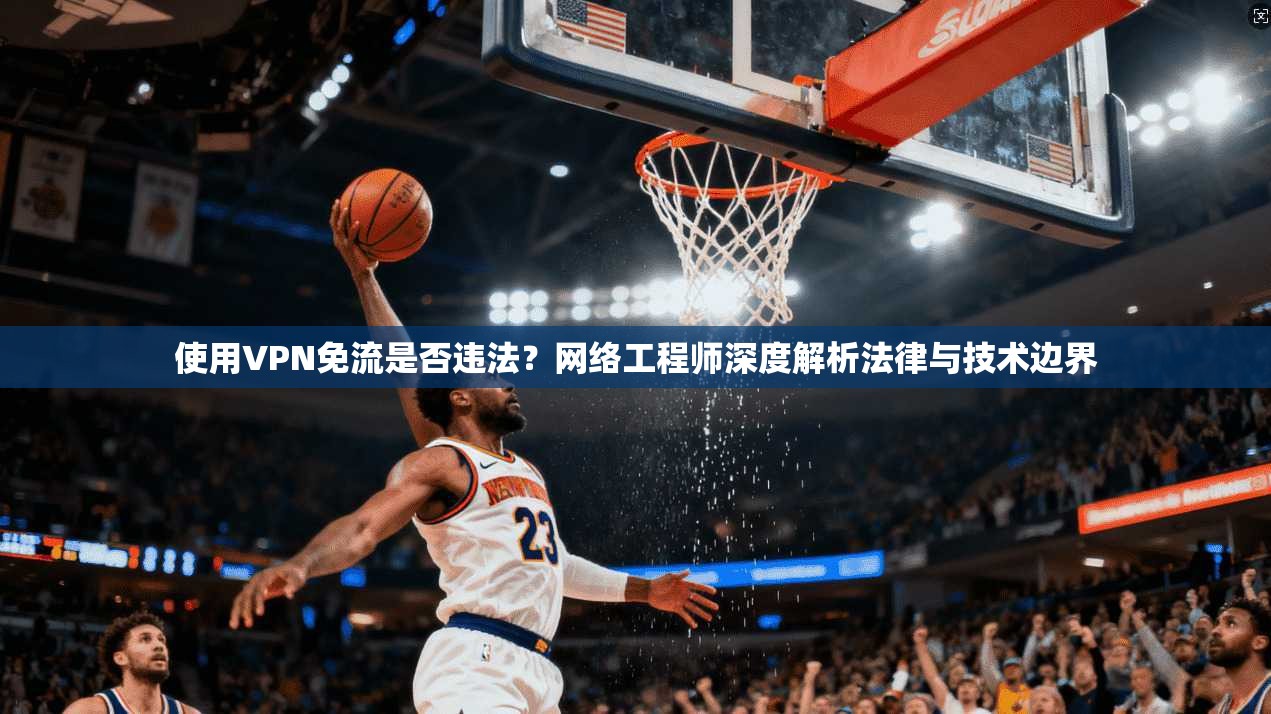 使用VPN免流是否违法?网络工程师深度解析法律与技术边界 使用VPN免流是否违法?网络工程师深度解析法律与技术边界