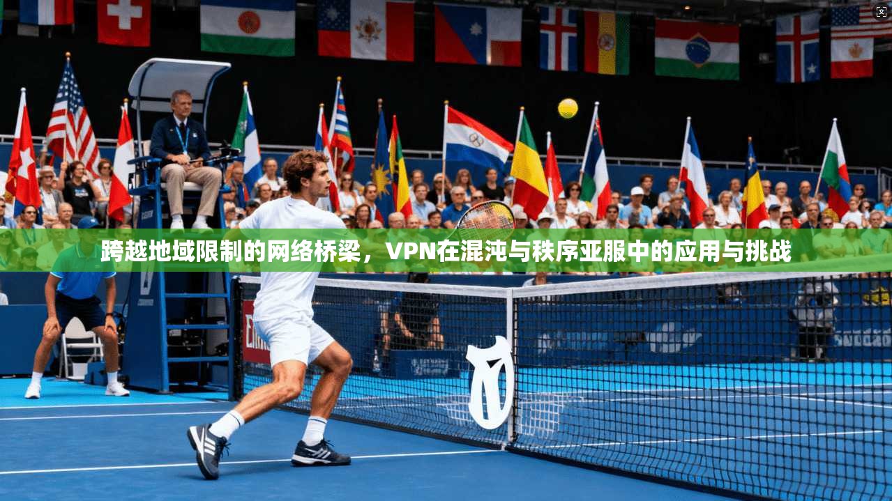 跨越地域限制的网络桥梁,VPN在混沌与秩序亚服中的应用与挑战 跨越地域限制的网络桥梁,VPN在混沌与秩序亚服中的应用与挑战