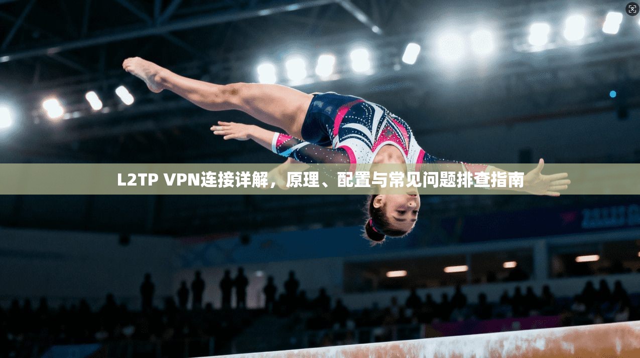 L2TP VPN连接详解，原理、配置与常见问题排查指南