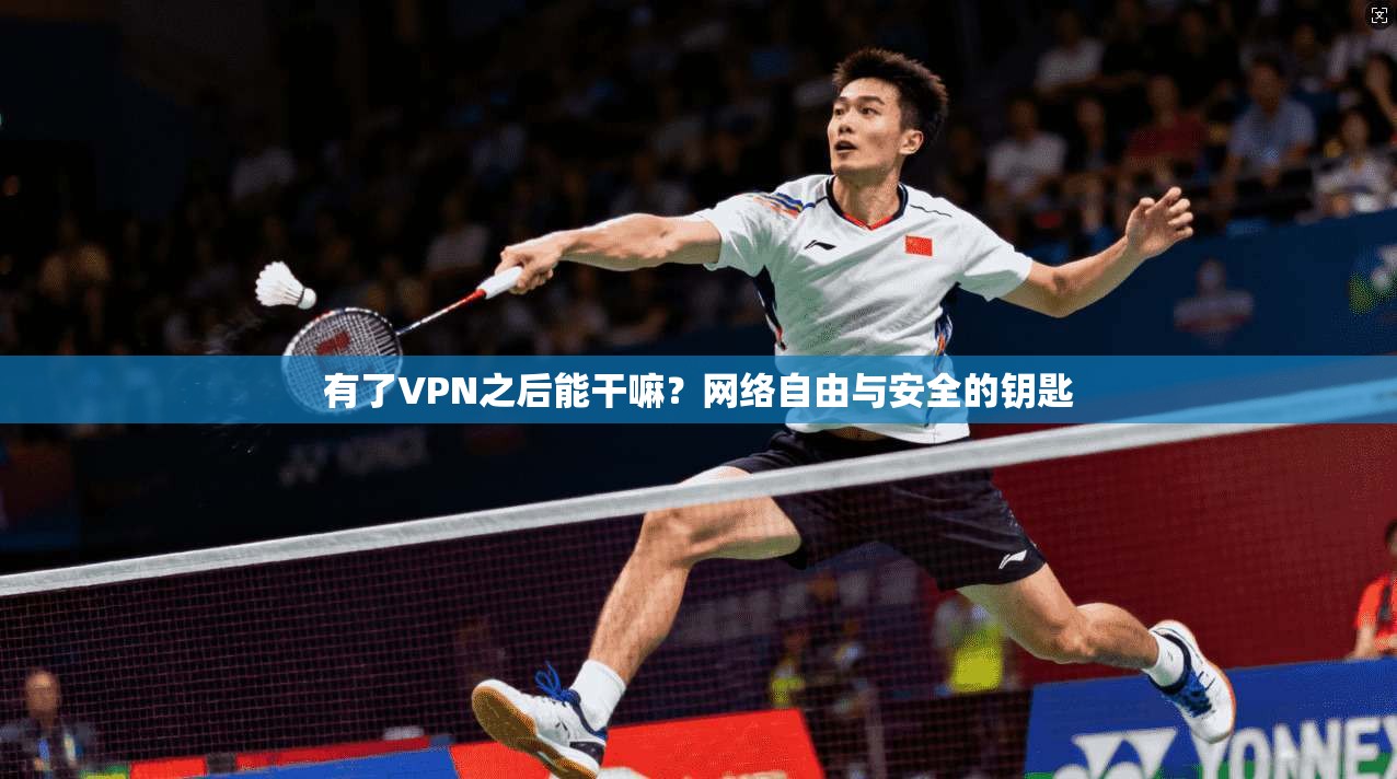 有了VPN之后能干嘛？网络自由与安全的钥匙