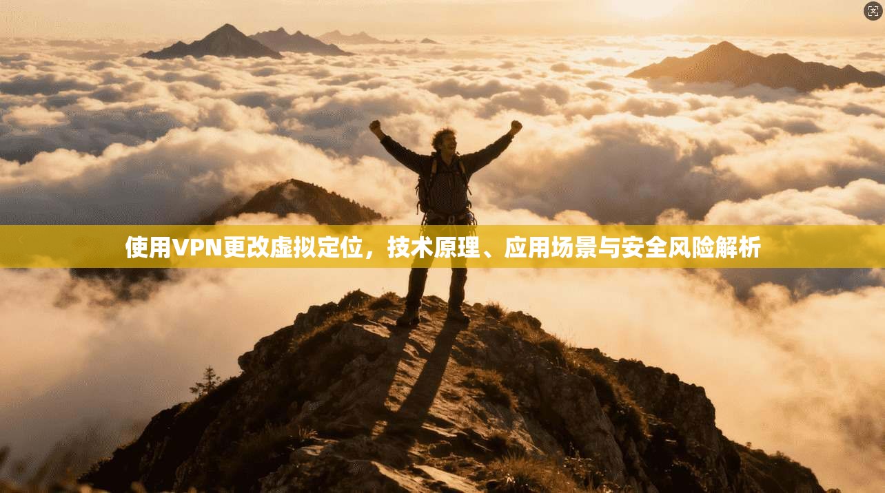 使用VPN更改虚拟定位，技术原理、应用场景与安全风险解析