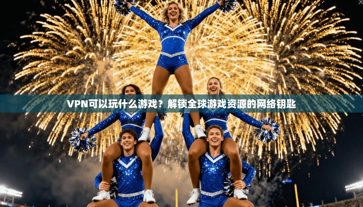 VPN可以玩什么游戏？解锁全球游戏资源的网络钥匙