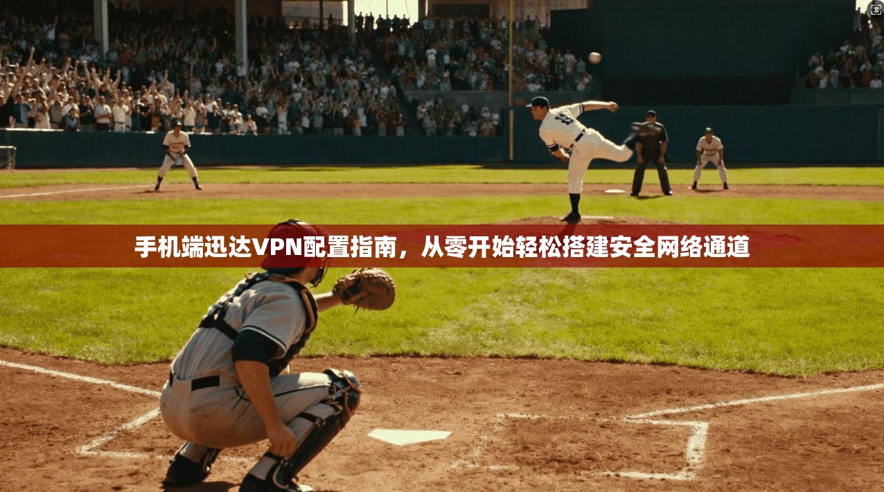 手机端迅达VPN配置指南，从零开始轻松搭建安全网络通道
