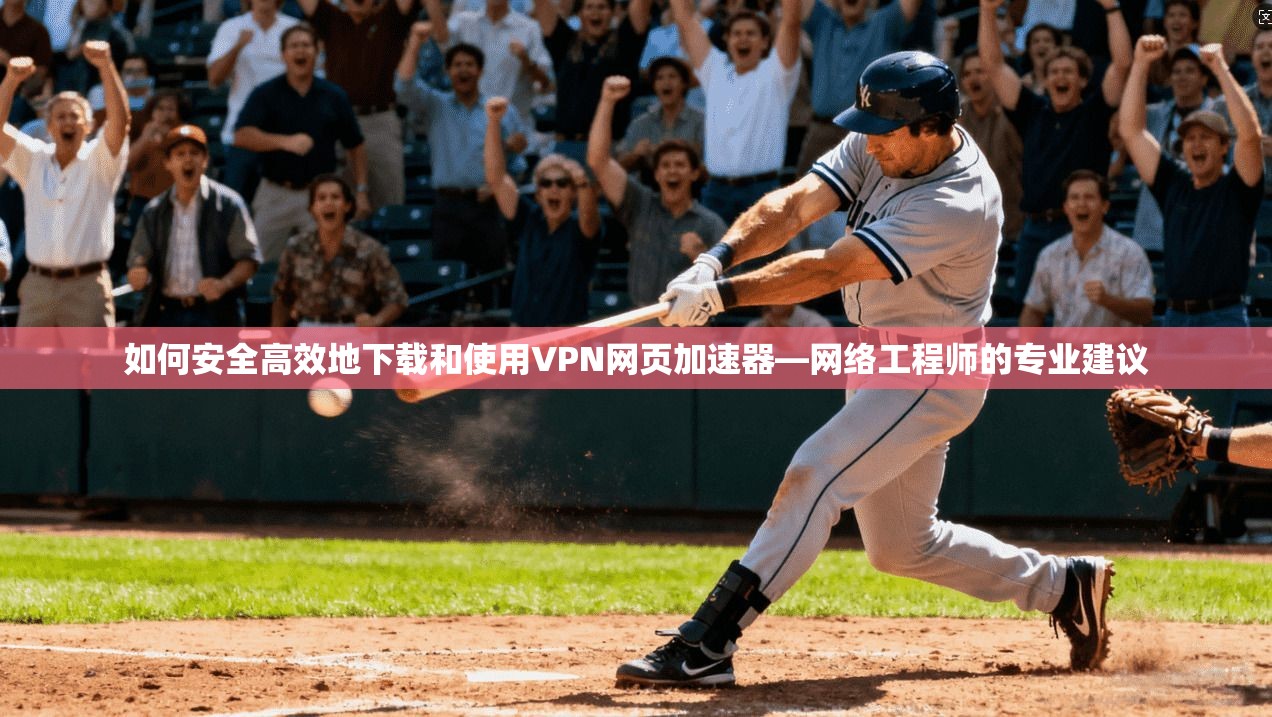 如何安全高效地下载和使用VPN网页加速器—网络工程师的专业建议