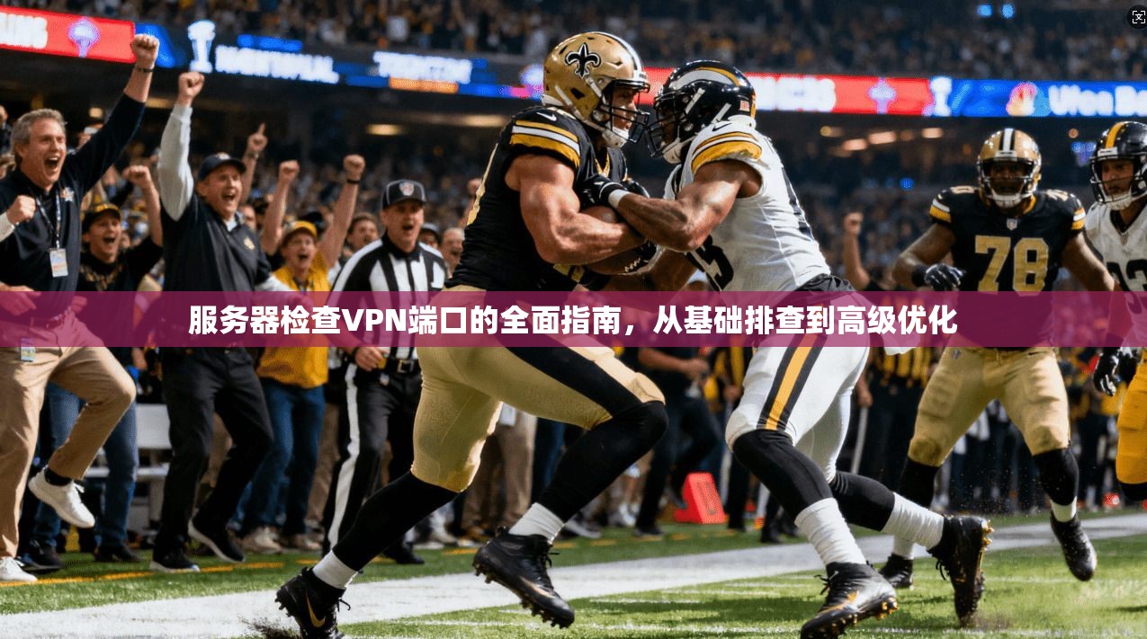 服务器检查VPN端口的全面指南，从基础排查到高级优化