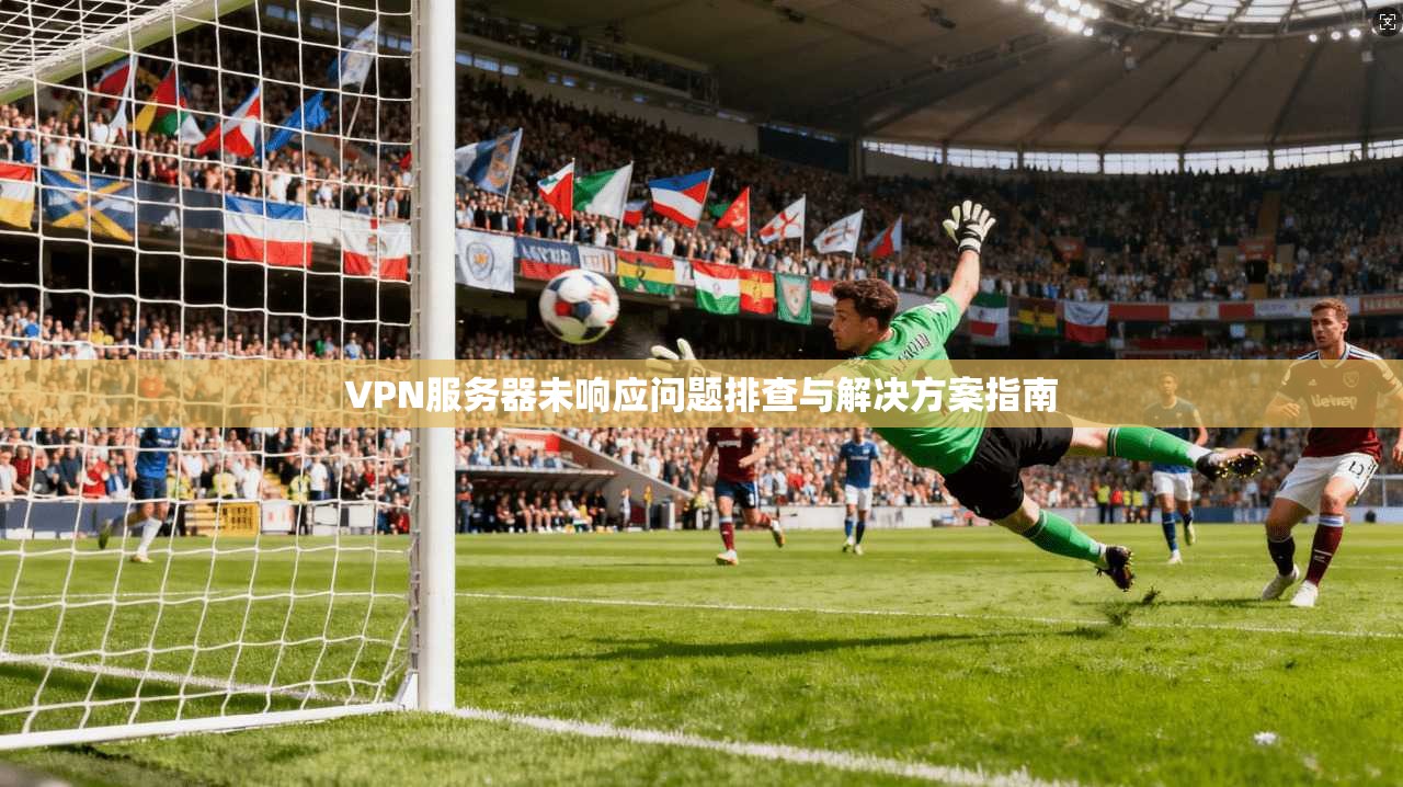 VPN服务器未响应问题排查与解决方案指南