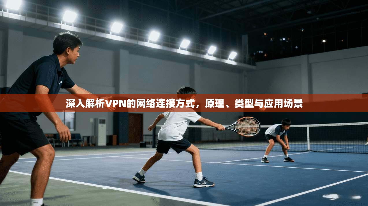 深入解析VPN的网络连接方式，原理、类型与应用场景