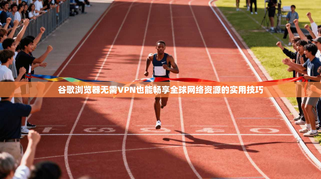 谷歌浏览器无需VPN也能畅享全球网络资源的实用技巧
