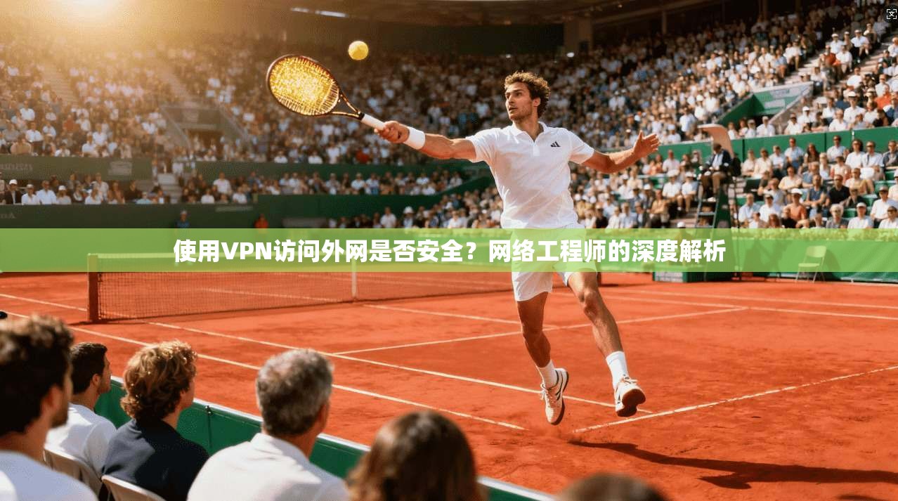 使用VPN访问外网是否安全？网络工程师的深度解析