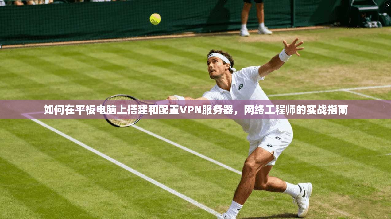 如何在平板电脑上搭建和配置VPN服务器，网络工程师的实战指南