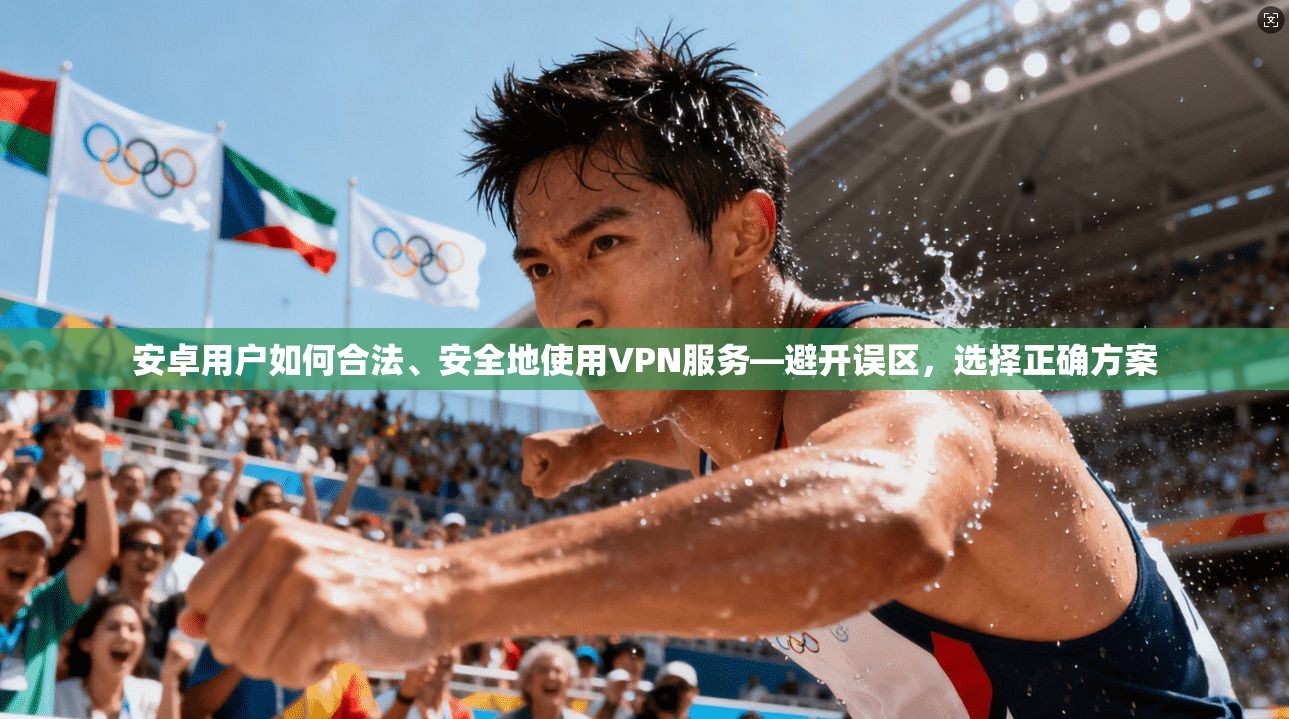 安卓用户如何合法、安全地使用VPN服务—避开误区，选择正确方案