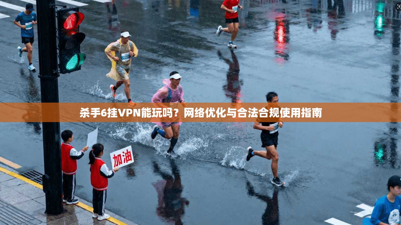 杀手6挂VPN能玩吗？网络优化与合法合规使用指南