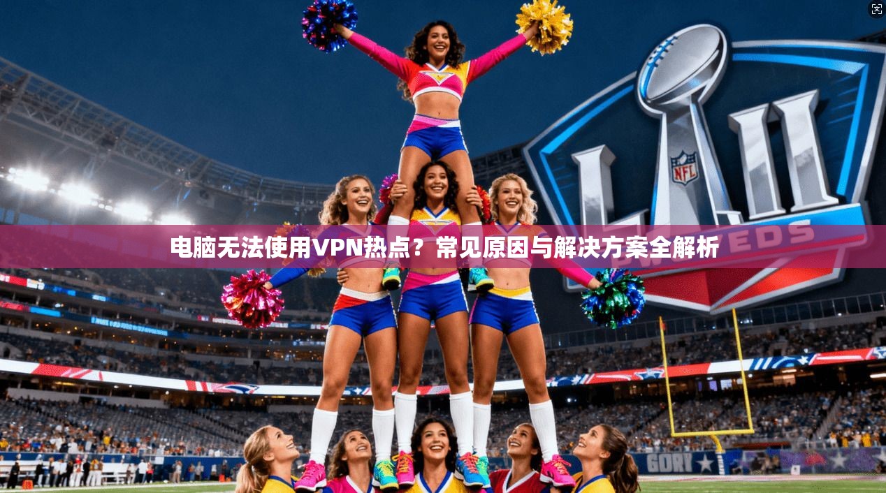 电脑无法使用VPN热点？常见原因与解决方案全解析