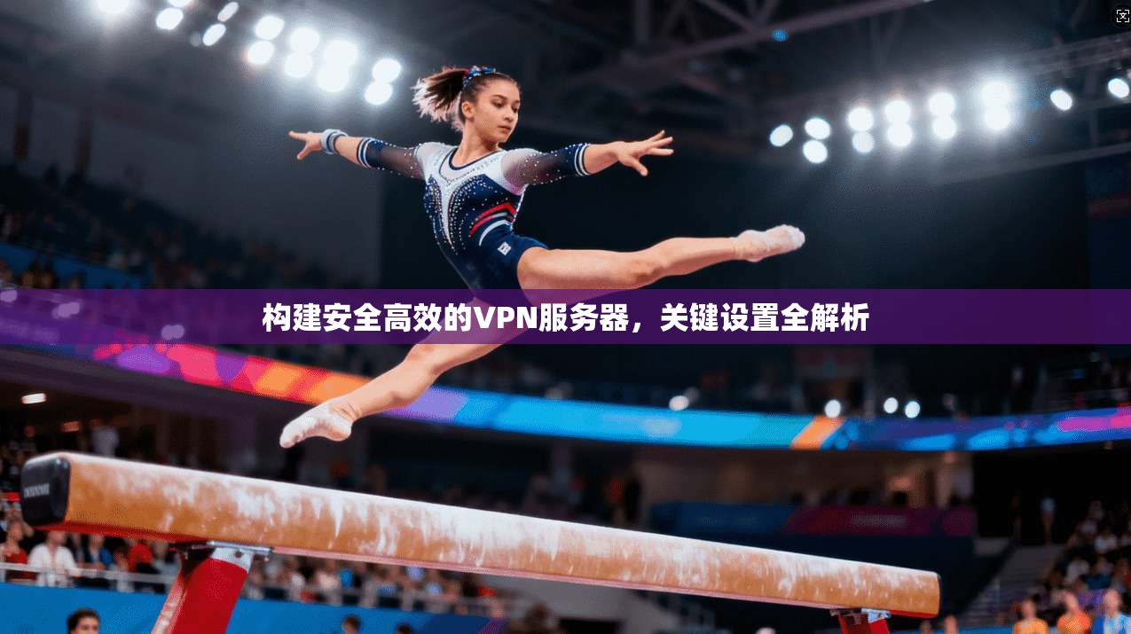 构建安全高效的VPN服务器,关键设置全解析 构建安全高效的VPN服务器,关键设置全解析