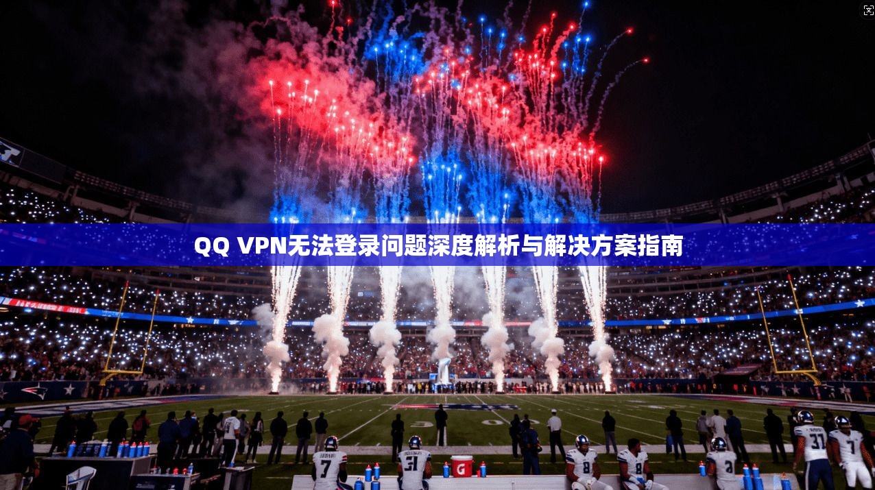 QQ VPN无法登录问题深度解析与解决方案指南