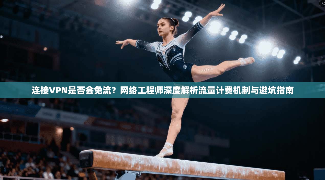 连接VPN是否会免流？网络工程师深度解析流量计费机制与避坑指南