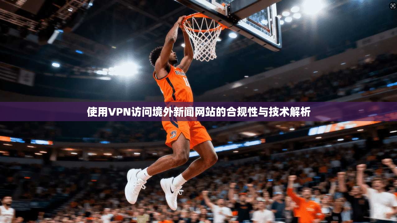 使用VPN访问境外新闻网站的合规性与技术解析