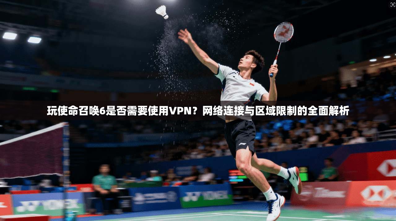 玩使命召唤6是否需要使用VPN？网络连接与区域限制的全面解析