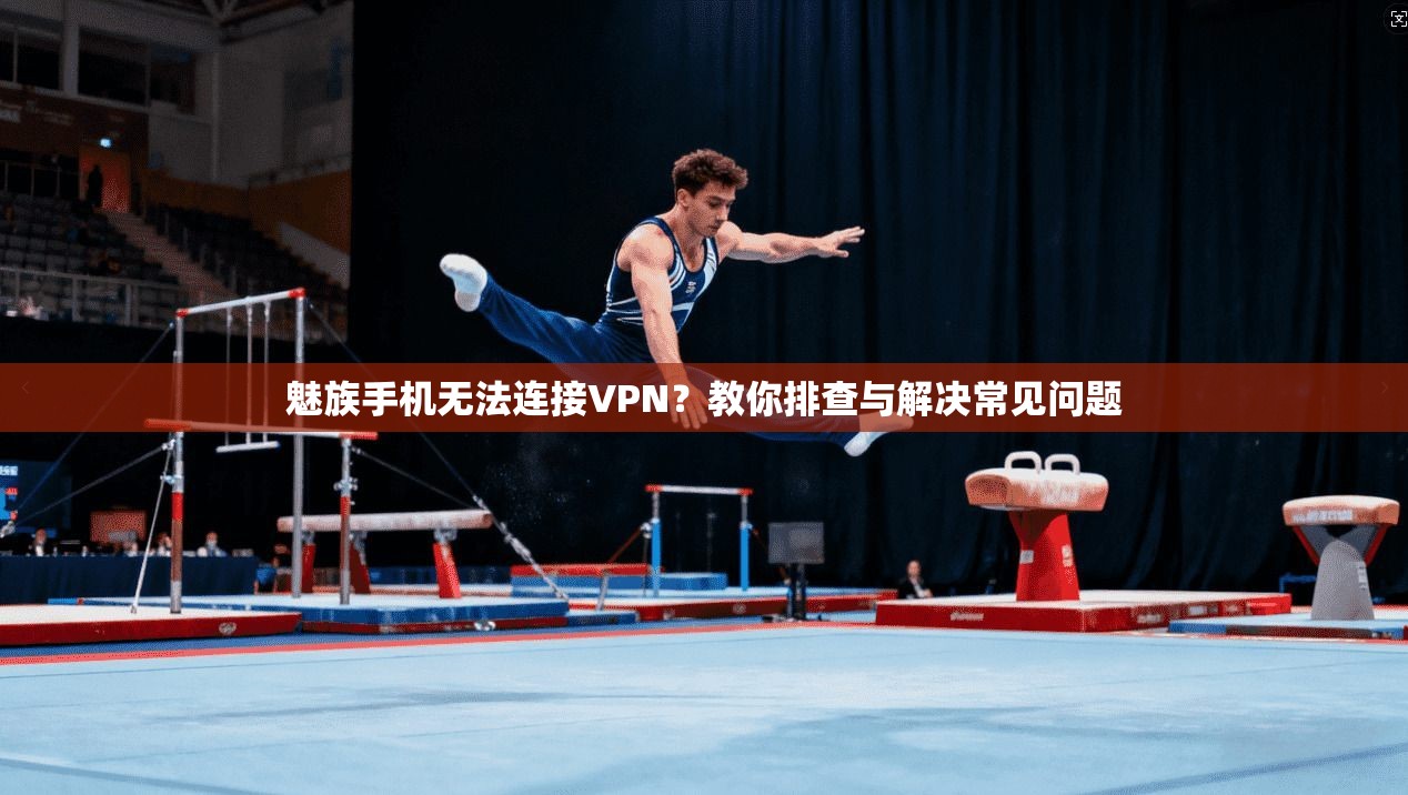 魅族手机无法连接VPN？教你排查与解决常见问题