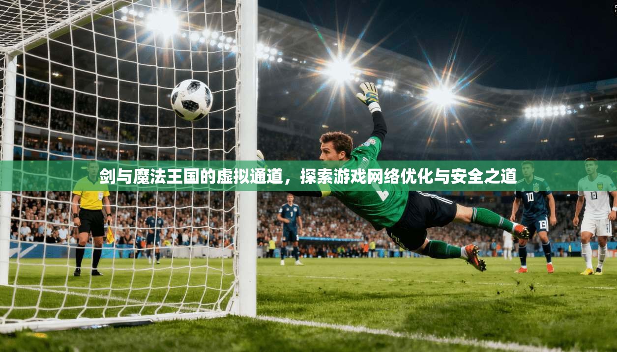 剑与魔法王国的虚拟通道，探索游戏网络优化与安全之道