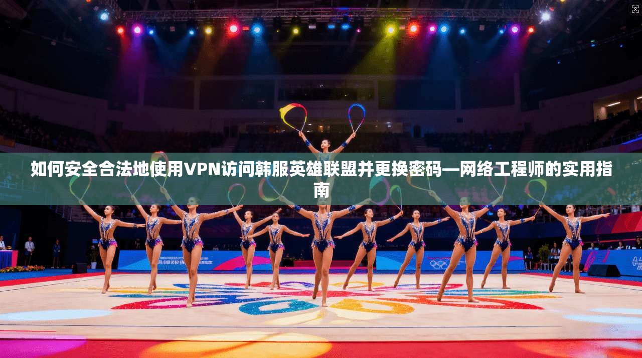 如何安全合法地使用VPN访问韩服英雄联盟并更换密码—网络工程师的实用指南