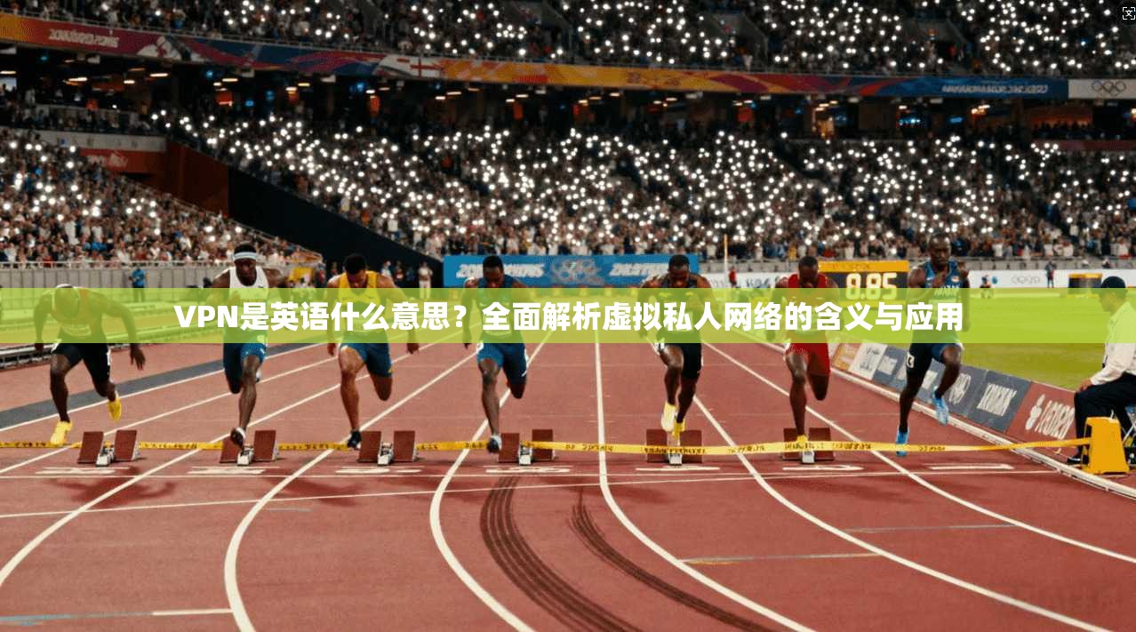 VPN是英语什么意思？全面解析虚拟私人网络的含义与应用
