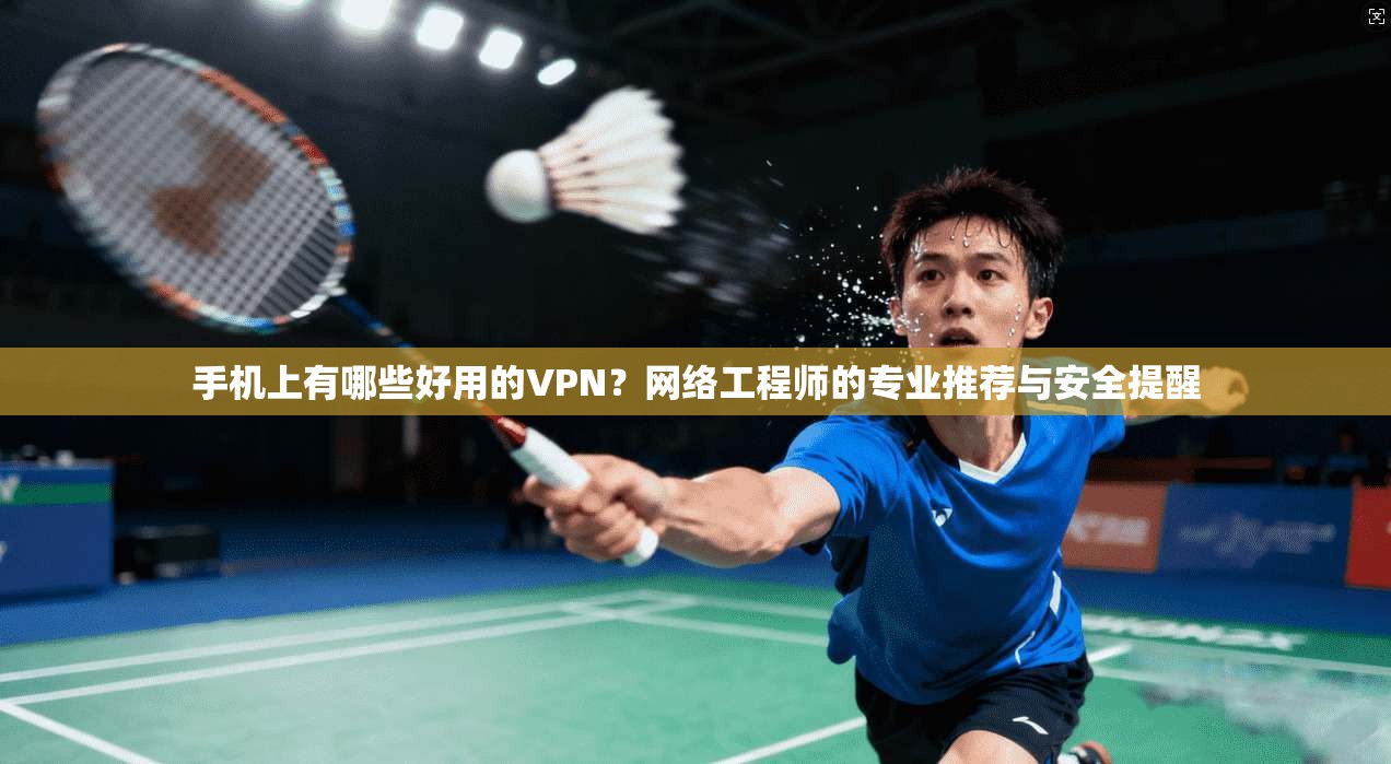 手机上有哪些好用的VPN？网络工程师的专业推荐与安全提醒