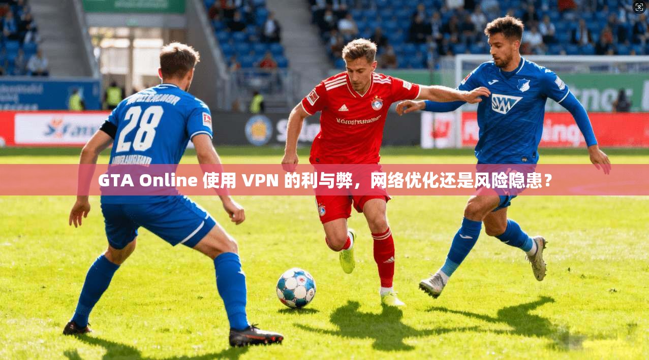 GTA Online 使用 VPN 的利与弊，网络优化还是风险隐患？