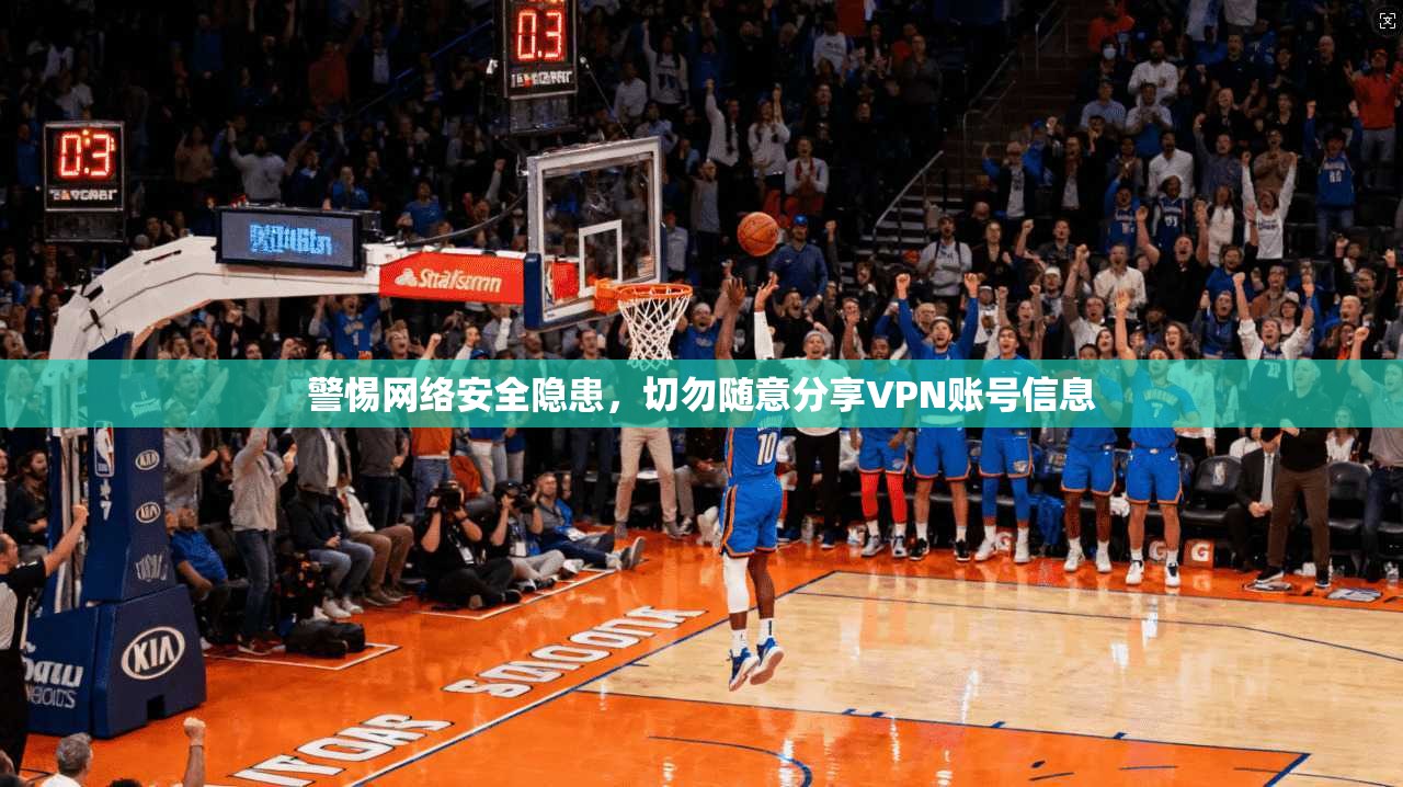 警惕网络安全隐患，切勿随意分享VPN账号信息