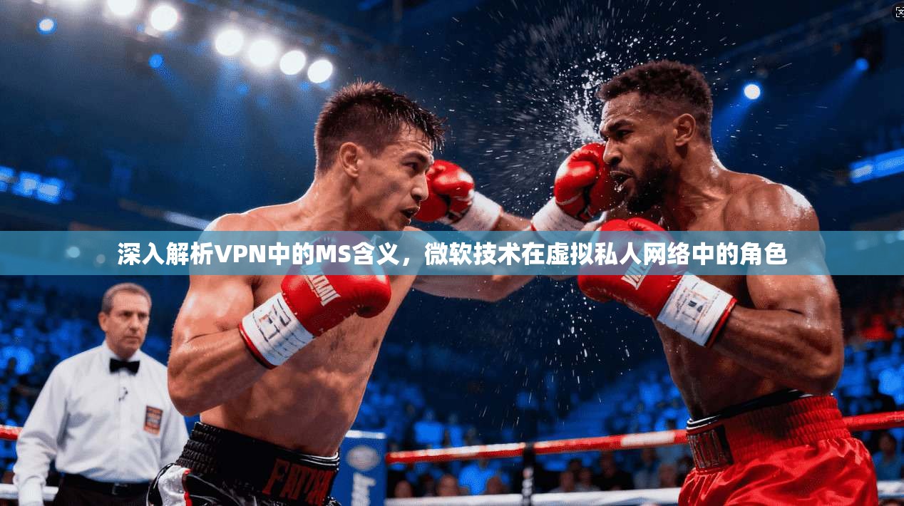 深入解析VPN中的MS含义，微软技术在虚拟私人网络中的角色
