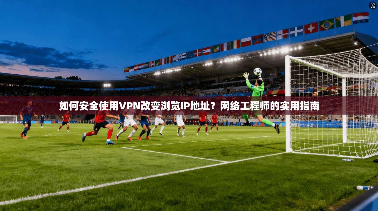 如何安全使用VPN改变浏览IP地址？网络工程师的实用指南