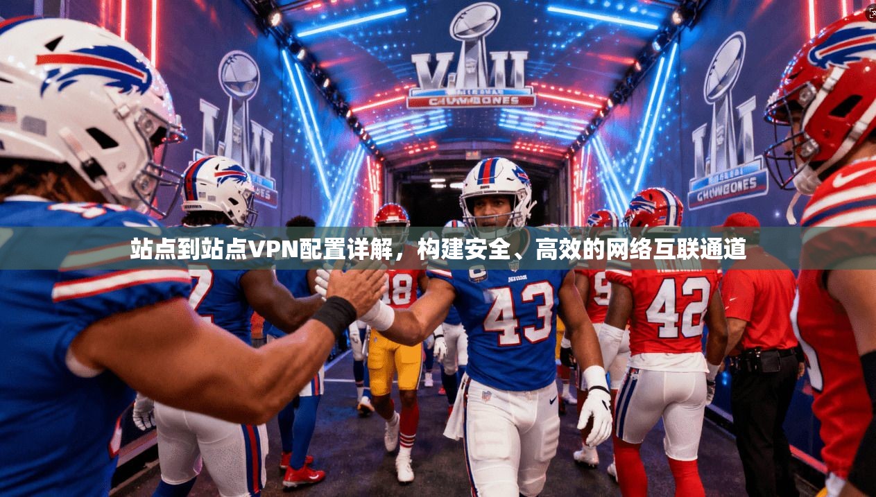 站点到站点VPN配置详解，构建安全、高效的网络互联通道