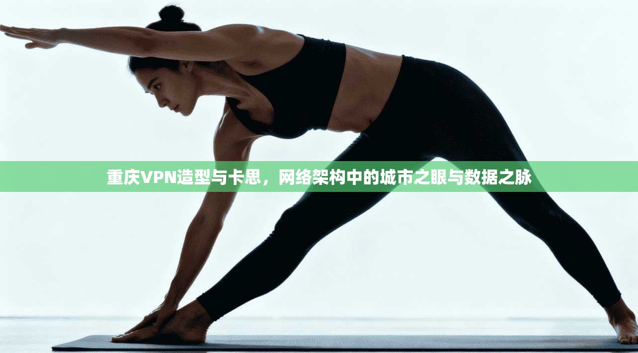 重庆VPN造型与卡思，网络架构中的城市之眼与数据之脉